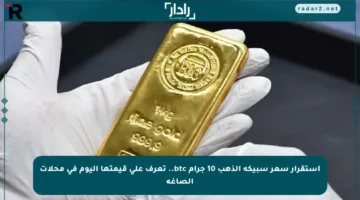 استقرار سعر سبيكة الذهب 10 جرام btc.. تعرف على قيمتها اليوم في محلات الصاغة